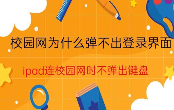 校园网为什么弹不出登录界面 ipad连校园网时不弹出键盘？